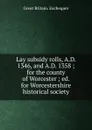 Lay subsidy rolls, A.D. 1346, and A.D. 1358 ; for the county of Worcester ; ed. for Worcestershire historical society - Great Britain. Exchequer