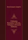 L.histoire Romaine A Rome, Volume 4 (French Edition) - Jean Jacques Ampère