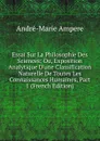 Essai Sur La Philosophie Des Sciences; Ou, Exposition Analytique D.une Classification Naturelle De Toutes Les Connaissances Humaines, Part 1 (French Edition) - André-Marie Ampère