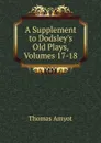A Supplement to Dodsley.s Old Plays, Volumes 17-18 - Thomas Amyot