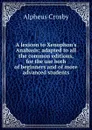 A lexicon to Xenophon.s Anabasis; adapted to all the common editions, for the use both of beginners and of more advanced students - Alpheus Crosby