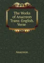 The Works of Anacreon Trans: English. Verse . - Anacreon