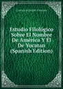 Estudio Filologico Sobre El Nombre De America Y El De Yucatan (Spanish Edition) - Crescencio Carrillo y Ancona