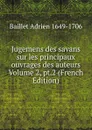 Jugemens des savans sur les principaux ouvrages des auteurs Volume 2, pt.2 (French Edition) - Baillet Adrien 1649-1706