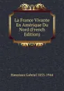 La France Vivante En Amerique Du Nord (French Edition) - Hanotaux Gabriel 1853-1944