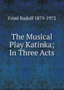 The Musical Play Katinka; In Three Acts - Friml Rudolf 1879-1972