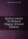 Quinze Lettres De Richard Wagner (French Edition) - Richard Wagner