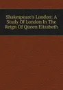 Shakespeare.s London: A Study Of London In The Reign Of Queen Elizabeth - 
