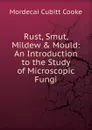 Rust, Smut, Mildew . Mould: An Introduction to the Study of Microscopic Fungi - Mordecai Cubitt Cooke