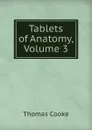 Tablets of Anatomy, Volume 3 - Thomas Cooke