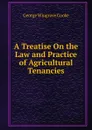 A Treatise On the Law and Practice of Agricultural Tenancies - George Wingrove Cooke