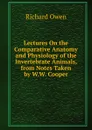 Lectures On the Comparative Anatomy and Physiology of the Invertebrate Animals, from Notes Taken by W.W. Cooper - Richard Owen
