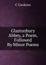 Glastonbury Abbey, a Poem. Followed By Minor Poems - C Cookson