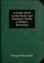 A Guide-Book to the Poetic and Dramatic Works of Robert Browning - George Willis Cooke