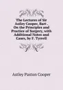 The Lectures of Sir Astley Cooper, Bart . On the Principles and Practice of Surgery, with Additional Notes and Cases, by F. Tyrrell - Astley Paston Cooper