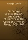 Sir George Cooke.s Reports and Cases of Practice in the Court of Common Pleas, 1706-1747 - George Cooke