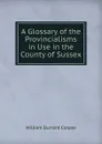 A Glossary of the Provincialisms in Use in the County of Sussex - William Durrant Cooper