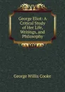 George Eliot: A Critical Study of Her Life, Writings, and Philosophy - George Willis Cooke