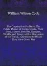 The Corporation Problem: The Public Phases of Corporations, Their Uses, Abuses, Benefits, Dangers, Wealth, and Power, with a Discussion of the Social, . Questions to Which They Have Given Rise - William Wilson Cook