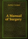 A Manual of Surgery . - Astley Cooper