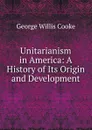 Unitarianism in America: A History of Its Origin and Development - George Willis Cooke