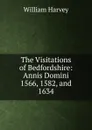The Visitations of Bedfordshire: Annis Domini 1566, 1582, and 1634 - William Harvey
