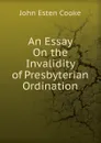 An Essay On the Invalidity of Presbyterian Ordination - John Esten Cooke