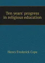 Ten years. progress in religious education - Henry Frederick Cope