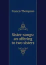 Sister-songs: an offering to two sisters - Francis Thompson