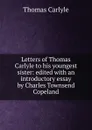 Letters of Thomas Carlyle to his youngest sister: edited with an introductory essay by Charles Townsend Copeland - Thomas Carlyle