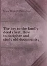 The key to the family deed chest. How to decipher and study old documents; - Emma Elizabeth Thoyts Cope