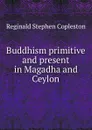 Buddhism primitive and present in Magadha and Ceylon - Reginald Stephen Copleston