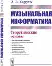 Музыкальная информатика. Теоретические основы - А. В. Харуто