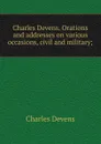 Charles Devens. Orations and addresses on various occasions, civil and military; - Charles Devens