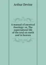 A manual of ascetical theology: or, The supernatural life of the soul on earth and in heaven - Arthur Devine