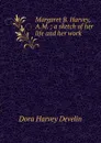 Margaret B. Harvey, A.M. ; a sketch of her life and her work - Dora Harvey Develin