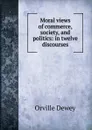 Moral views of commerce, society, and politics: in twelve discourses - Orville Dewey