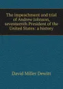 The impeachment and trial of Andrew Johnson, seventeenth President of the United States: a history - David Miller DeWitt