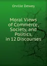 Moral Views of Commerce, Society, and Politics, in 12 Discourses - Orville Dewey