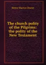 The church polity of the Pilgrims: the polity of the New Testament - Henry Martyn Dexter