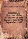 Biographical Sketches of the Graduates of Yale College: June 1792-September 1805 - Franklin Bowditch Dexter