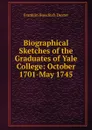 Biographical Sketches of the Graduates of Yale College: October 1701-May 1745 - Franklin Bowditch Dexter