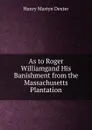 As to Roger Williamgand His Banishment from the Massachusetts Plantation - Henry Martyn Dexter