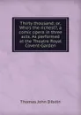 Thirty thousand; or, Who.s the richest., a comic opera in three acts. As performed at the Theatre Royal Covent-Garden - Thomas John Dibdin