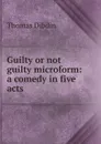 Guilty or not guilty microform: a comedy in five acts - Thomas Dibdin