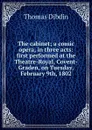 The cabinet; a comic opera, in three acts: first performed at the Theatre-Royal, Covent-Graden, on Tuesday, February 9th, 1802 - Thomas Dibdin