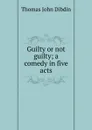 Guilty or not guilty; a comedy in five acts - Thomas John Dibdin