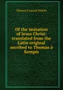 Of the imitation of Jesus Christ: translated from the Latin original ascribed to Thomas a Kempis - Thomas Frognall Dibdin