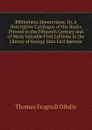 Bibliotheca Spenceriana: Or, a Descriptive Catalogue of the Books Printed in the Fifteenth Century and of Many Valuable First Editions in the Library of George John Earl Spencer - Thomas Frognall Dibdin