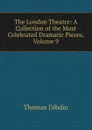 The London Theatre: A Collection of the Most Celebrated Dramatic Pieces, Volume 9 - Thomas Dibdin